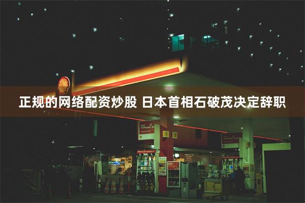 正规的网络配资炒股 日本首相石破茂决定辞职