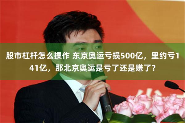 股市杠杆怎么操作 东京奥运亏损500亿，里约亏141亿，那北京奥运是亏了还是赚了？