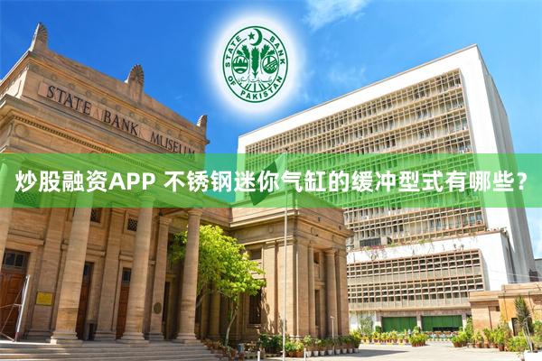 炒股融资APP 不锈钢迷你气缸的缓冲型式有哪些？