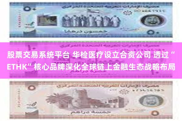 股票交易系统平台 华检医疗设立合资公司 透过“ETHK”核心品牌深化全球链上金融生态战略布局