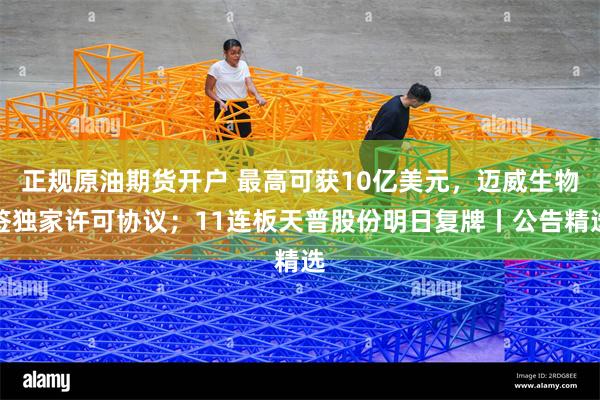 正规原油期货开户 最高可获10亿美元，迈威生物签独家许可协议；11连板天普股份明日复牌丨公告精选