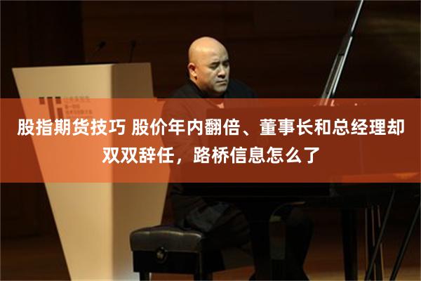股指期货技巧 股价年内翻倍、董事长和总经理却双双辞任，路桥信息怎么了