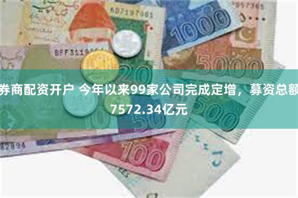 券商配资开户 今年以来99家公司完成定增，募资总额7572.34亿元