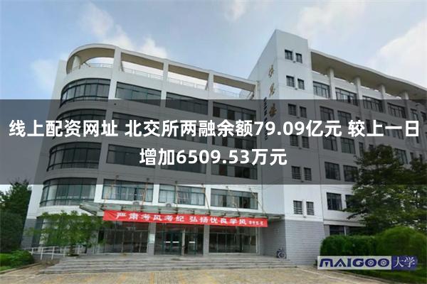 线上配资网址 北交所两融余额79.09亿元 较上一日增加6509.53万元