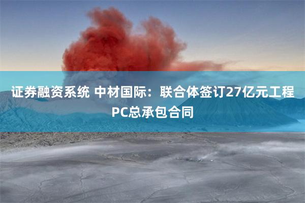 证券融资系统 中材国际:联合体签订27亿元工程PC总承包合同