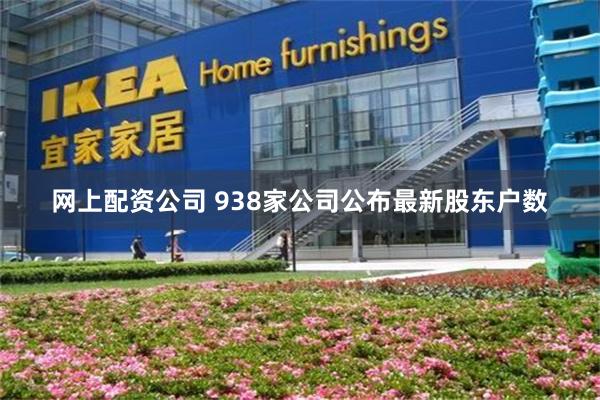 网上配资公司 938家公司公布最新股东户数