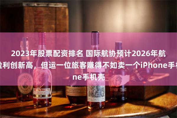 2023年股票配资排名 国际航协预计2026年航司盈利创新高，但运一位旅客赚得不如卖一个iPhone手机壳