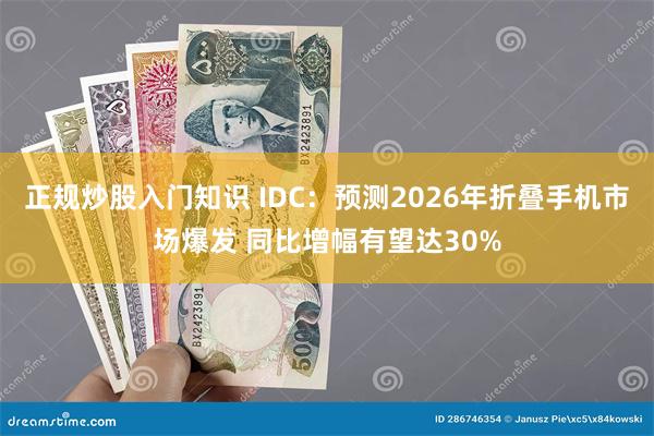 正规炒股入门知识 IDC：预测2026年折叠手机市场爆发 同比增幅有望达30%