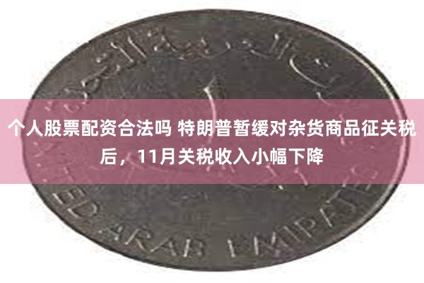 个人股票配资合法吗 特朗普暂缓对杂货商品征关税后，11月关税收入小幅下降