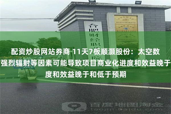 配资炒股网站券商 11天7板顺灏股份：太空数据中心面临强烈辐射等因素可能导致项目商业化进度和效益晚于和低于预期