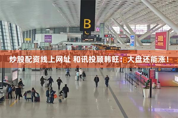 炒股配资线上网址 和讯投顾韩旺：大盘还能涨！