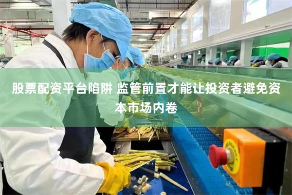 股票配资平台陷阱 监管前置才能让投资者避免资本市场内卷