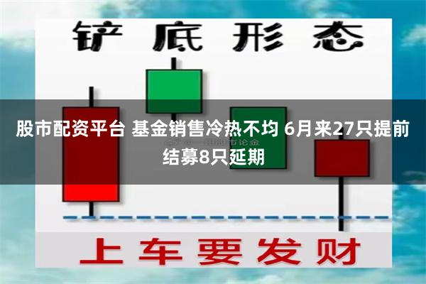 股市配资平台 基金销售冷热不均 6月来27只提前结募8只延期