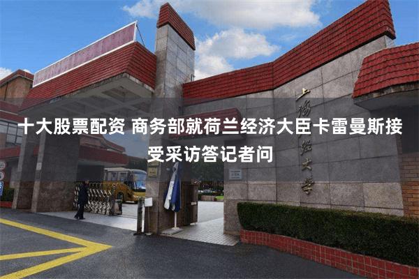 十大股票配资 商务部就荷兰经济大臣卡雷曼斯接受采访答记者问